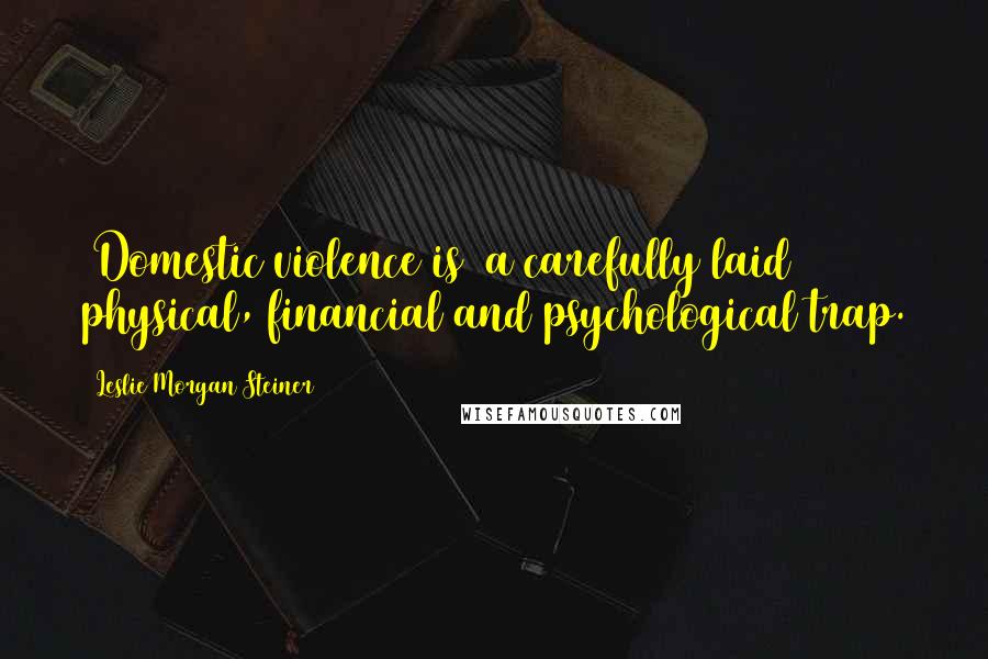 Leslie Morgan Steiner Quotes: [Domestic violence is] a carefully laid physical, financial and psychological trap.