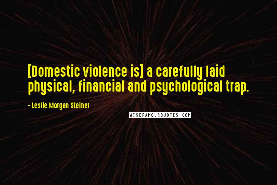 Leslie Morgan Steiner Quotes: [Domestic violence is] a carefully laid physical, financial and psychological trap.