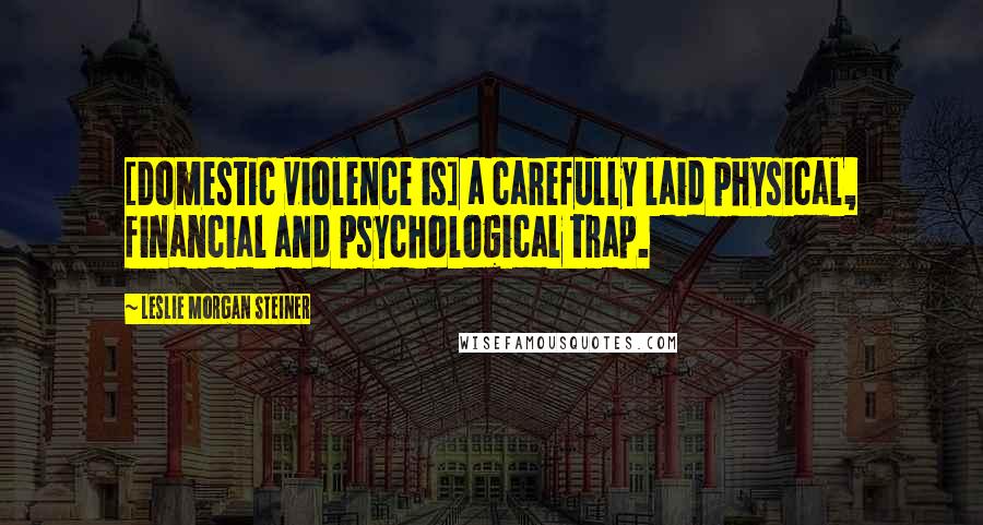 Leslie Morgan Steiner Quotes: [Domestic violence is] a carefully laid physical, financial and psychological trap.