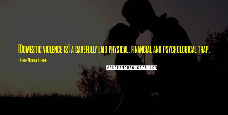 Leslie Morgan Steiner Quotes: [Domestic violence is] a carefully laid physical, financial and psychological trap.