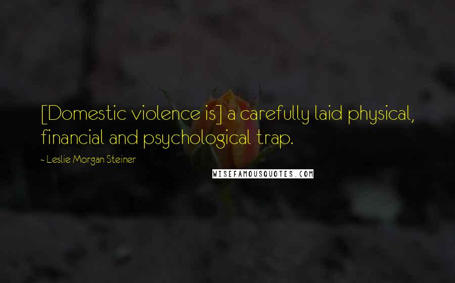 Leslie Morgan Steiner Quotes: [Domestic violence is] a carefully laid physical, financial and psychological trap.