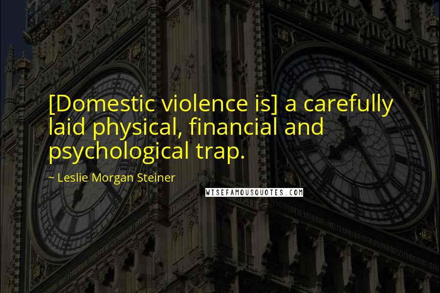 Leslie Morgan Steiner Quotes: [Domestic violence is] a carefully laid physical, financial and psychological trap.