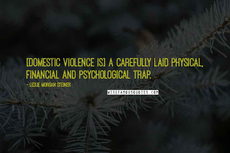 Leslie Morgan Steiner Quotes: [Domestic violence is] a carefully laid physical, financial and psychological trap.