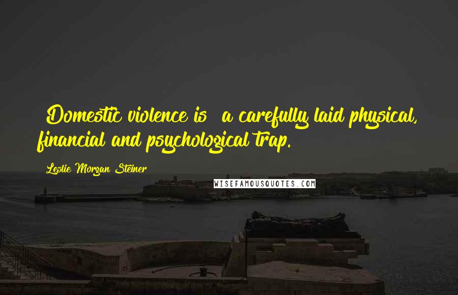 Leslie Morgan Steiner Quotes: [Domestic violence is] a carefully laid physical, financial and psychological trap.