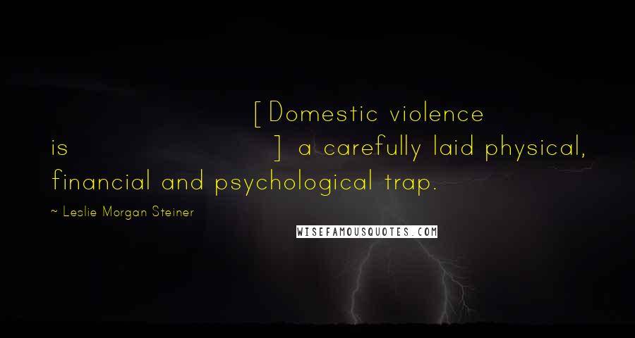 Leslie Morgan Steiner Quotes: [Domestic violence is] a carefully laid physical, financial and psychological trap.