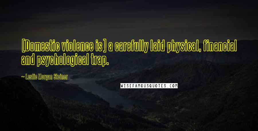 Leslie Morgan Steiner Quotes: [Domestic violence is] a carefully laid physical, financial and psychological trap.