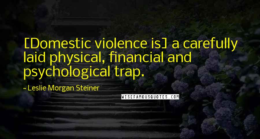 Leslie Morgan Steiner Quotes: [Domestic violence is] a carefully laid physical, financial and psychological trap.