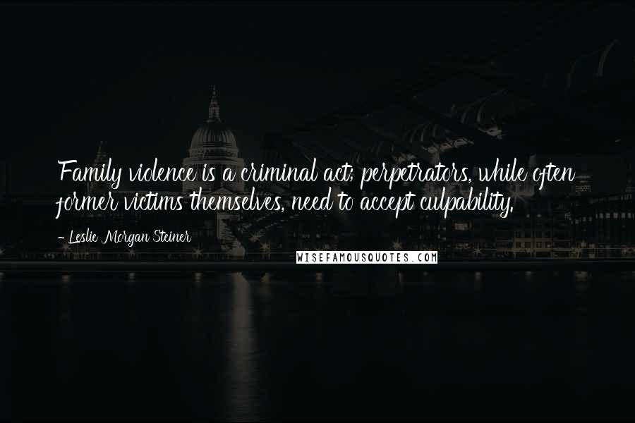 Leslie Morgan Steiner Quotes: Family violence is a criminal act; perpetrators, while often former victims themselves, need to accept culpability.