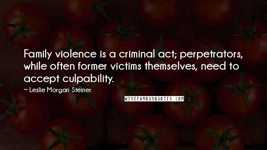 Leslie Morgan Steiner Quotes: Family violence is a criminal act; perpetrators, while often former victims themselves, need to accept culpability.