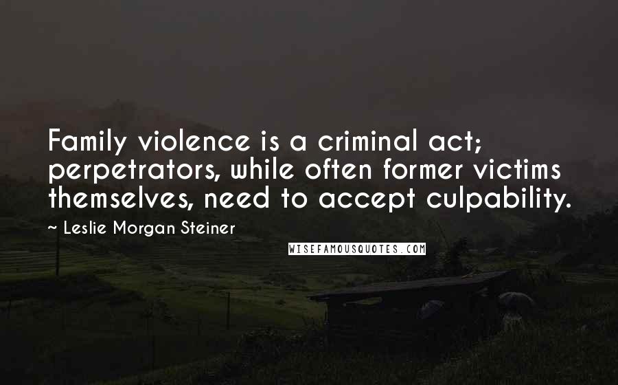 Leslie Morgan Steiner Quotes: Family violence is a criminal act; perpetrators, while often former victims themselves, need to accept culpability.