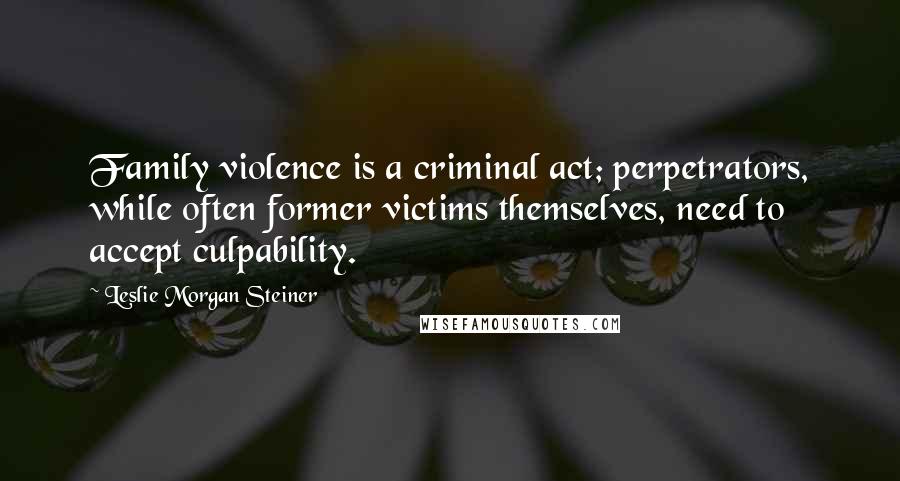 Leslie Morgan Steiner Quotes: Family violence is a criminal act; perpetrators, while often former victims themselves, need to accept culpability.