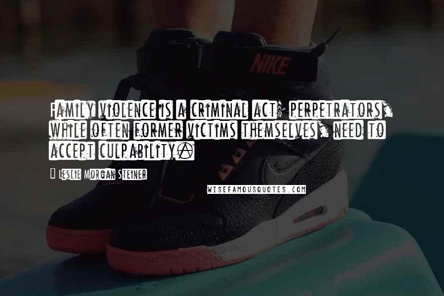 Leslie Morgan Steiner Quotes: Family violence is a criminal act; perpetrators, while often former victims themselves, need to accept culpability.
