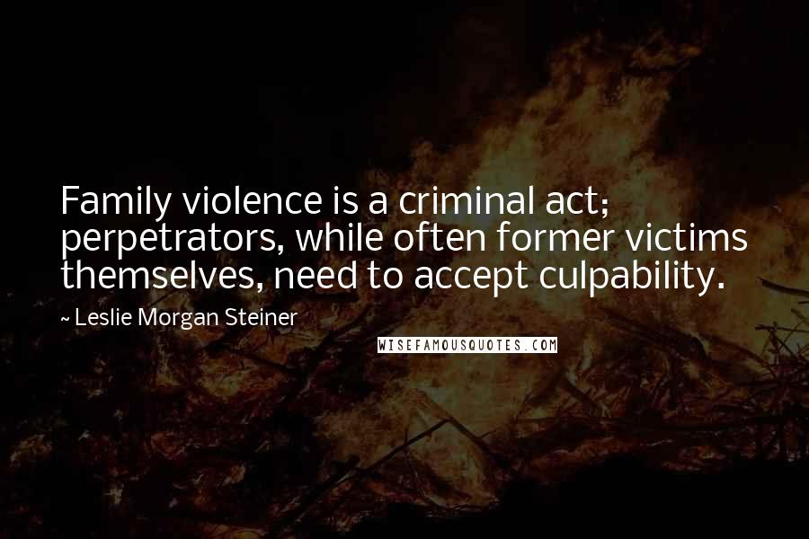 Leslie Morgan Steiner Quotes: Family violence is a criminal act; perpetrators, while often former victims themselves, need to accept culpability.