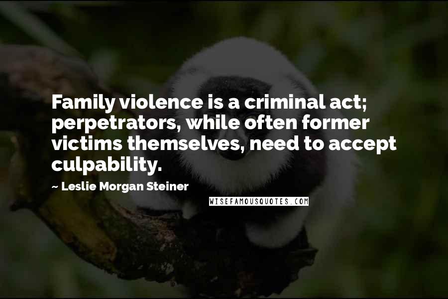 Leslie Morgan Steiner Quotes: Family violence is a criminal act; perpetrators, while often former victims themselves, need to accept culpability.