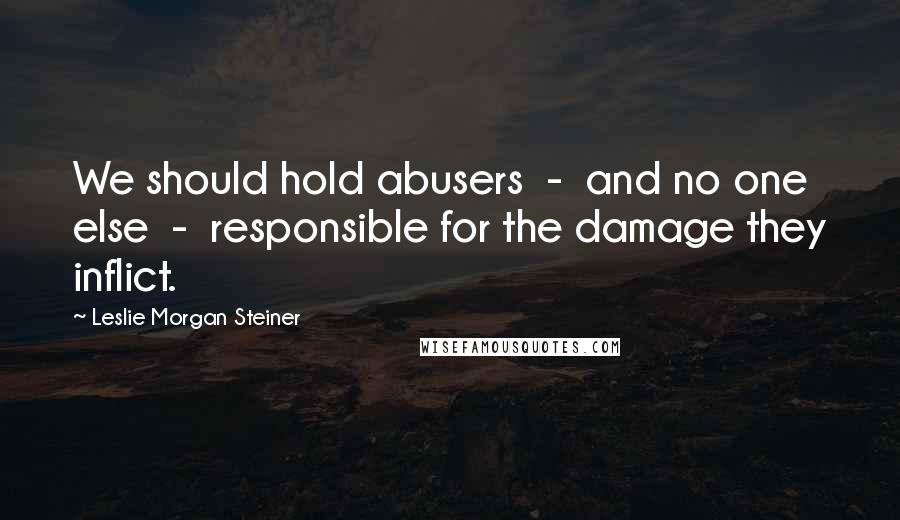 Leslie Morgan Steiner Quotes: We should hold abusers  -  and no one else  -  responsible for the damage they inflict.