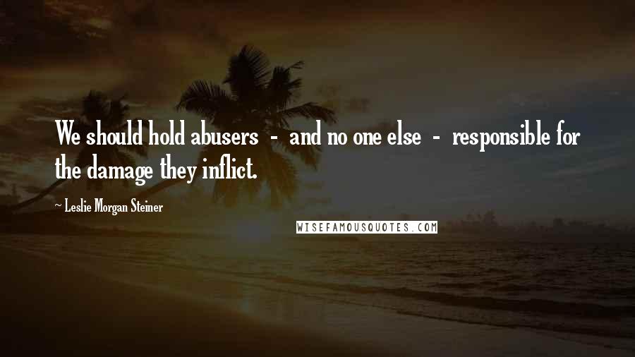 Leslie Morgan Steiner Quotes: We should hold abusers  -  and no one else  -  responsible for the damage they inflict.