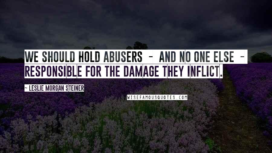 Leslie Morgan Steiner Quotes: We should hold abusers  -  and no one else  -  responsible for the damage they inflict.