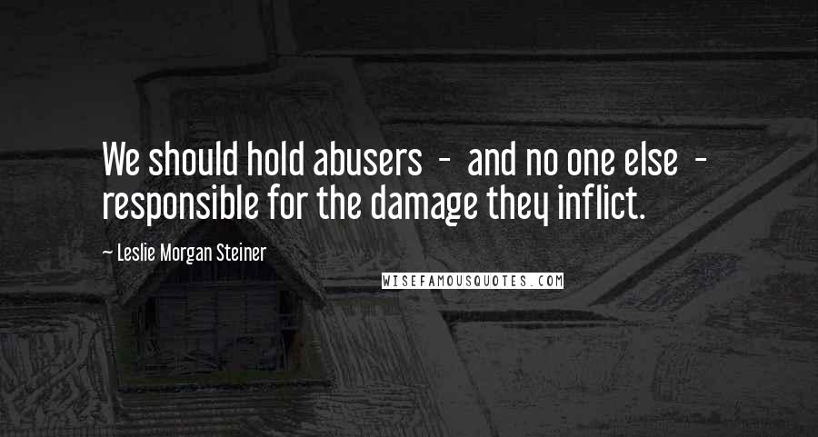 Leslie Morgan Steiner Quotes: We should hold abusers  -  and no one else  -  responsible for the damage they inflict.