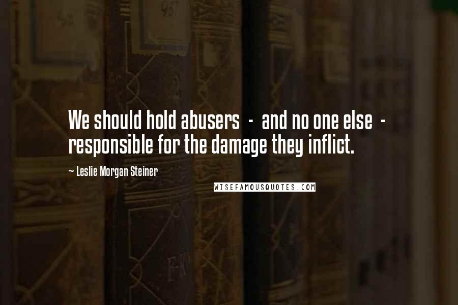 Leslie Morgan Steiner Quotes: We should hold abusers  -  and no one else  -  responsible for the damage they inflict.