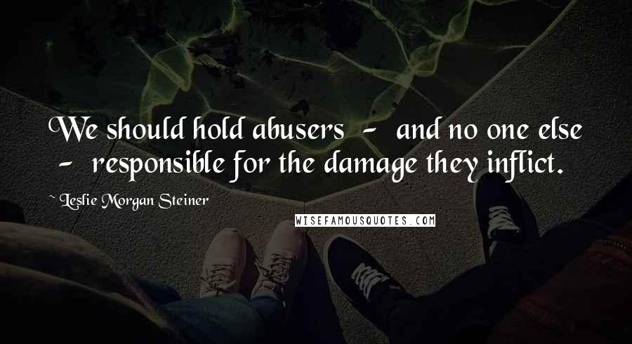 Leslie Morgan Steiner Quotes: We should hold abusers  -  and no one else  -  responsible for the damage they inflict.