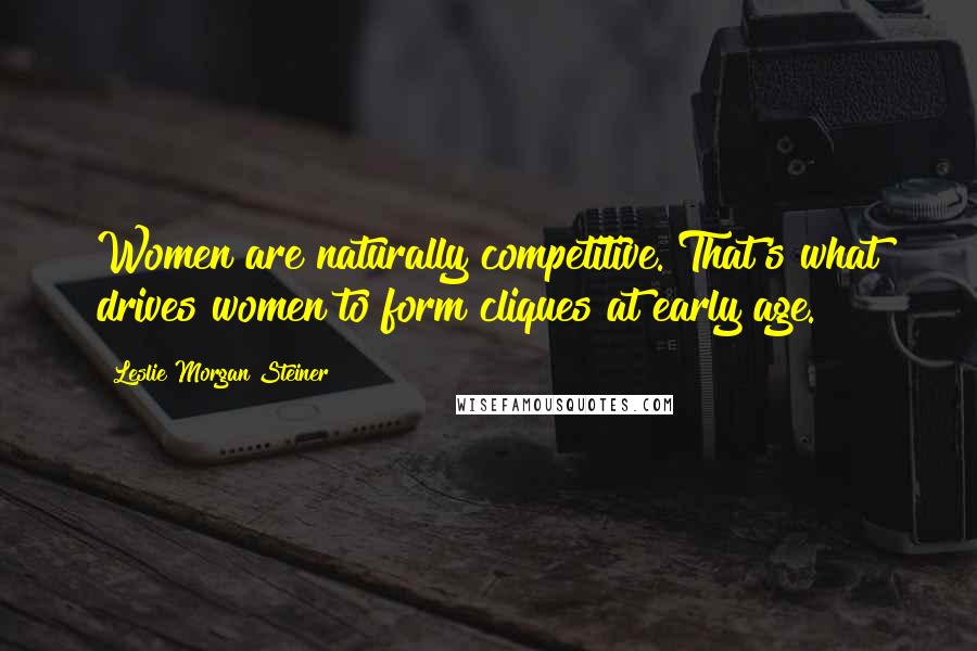 Leslie Morgan Steiner Quotes: Women are naturally competitive. That's what drives women to form cliques at early age.