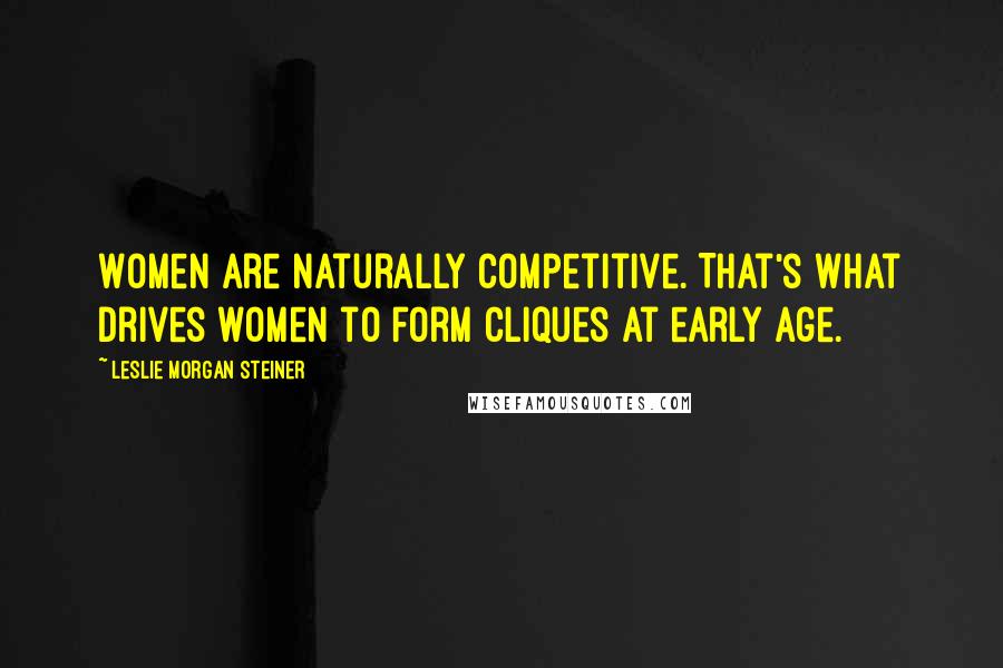 Leslie Morgan Steiner Quotes: Women are naturally competitive. That's what drives women to form cliques at early age.