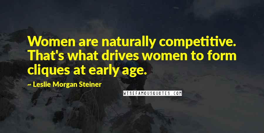 Leslie Morgan Steiner Quotes: Women are naturally competitive. That's what drives women to form cliques at early age.