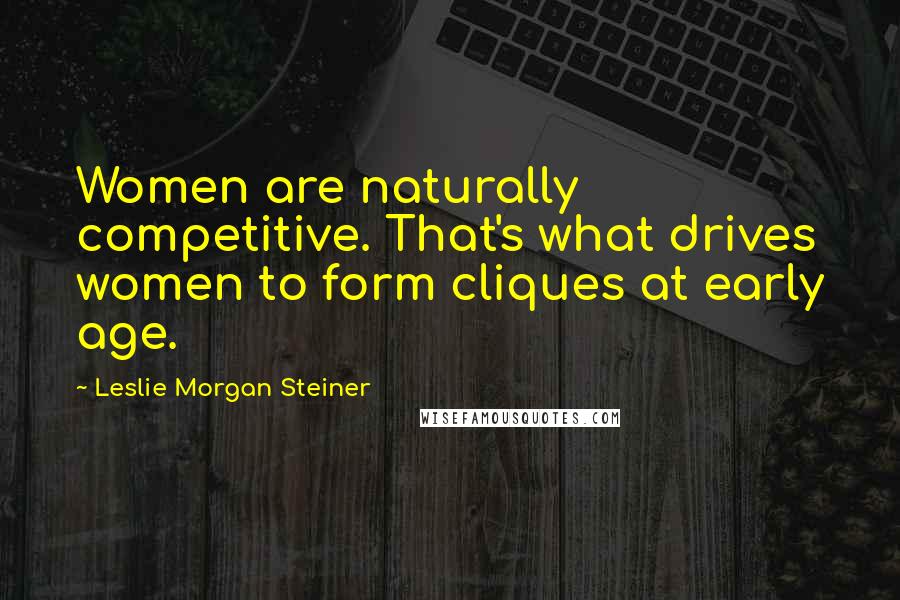 Leslie Morgan Steiner Quotes: Women are naturally competitive. That's what drives women to form cliques at early age.