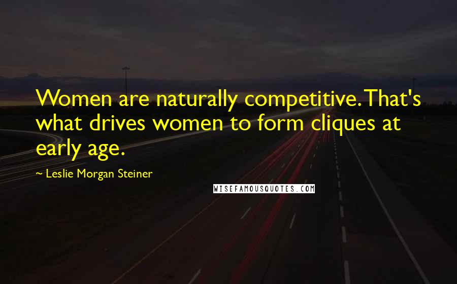 Leslie Morgan Steiner Quotes: Women are naturally competitive. That's what drives women to form cliques at early age.