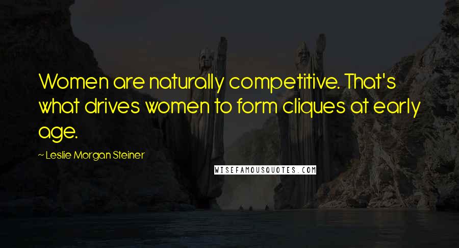 Leslie Morgan Steiner Quotes: Women are naturally competitive. That's what drives women to form cliques at early age.