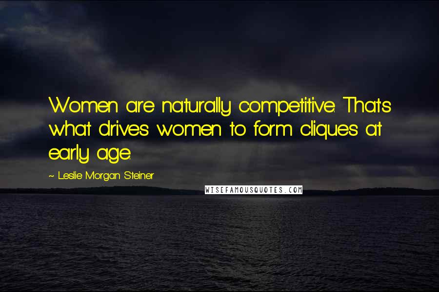 Leslie Morgan Steiner Quotes: Women are naturally competitive. That's what drives women to form cliques at early age.