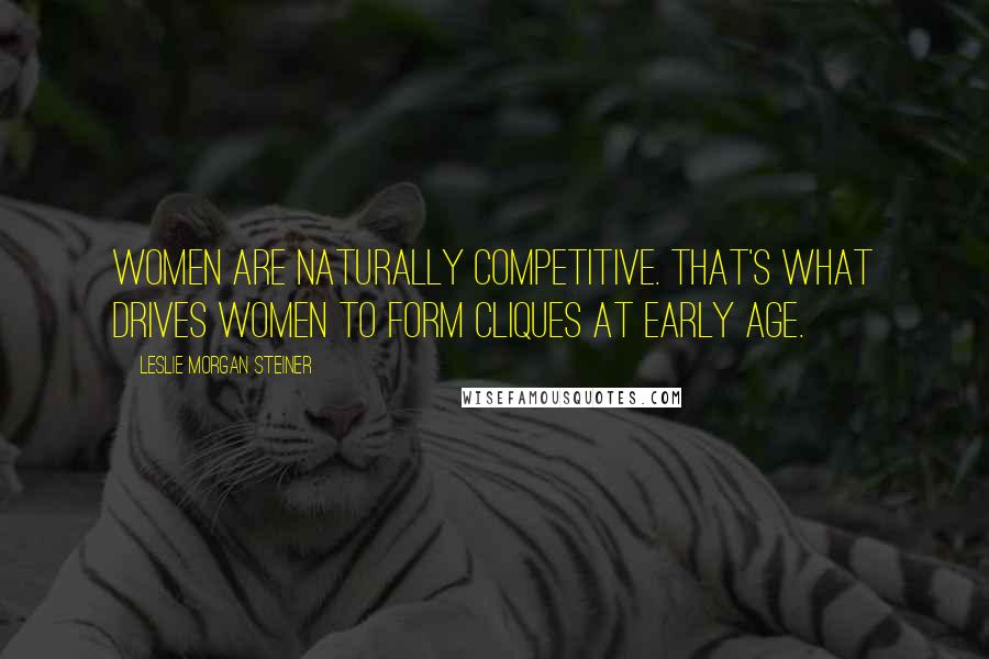 Leslie Morgan Steiner Quotes: Women are naturally competitive. That's what drives women to form cliques at early age.