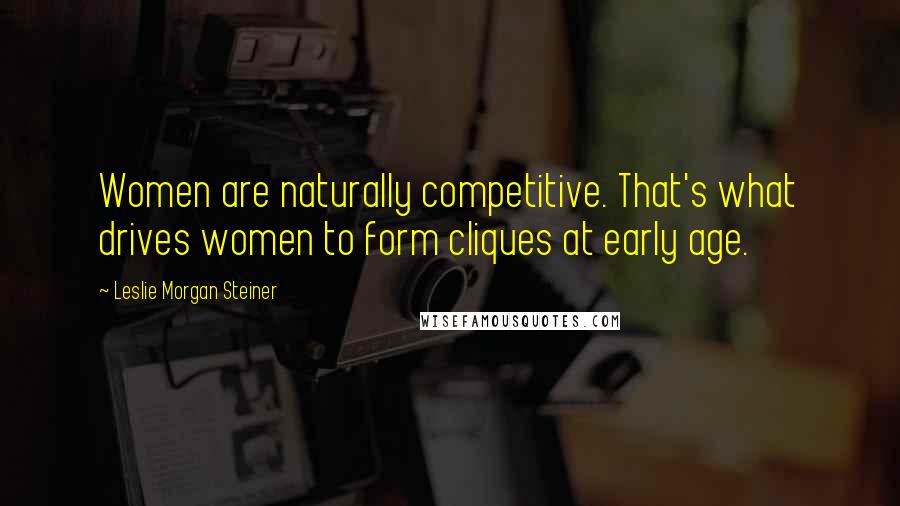 Leslie Morgan Steiner Quotes: Women are naturally competitive. That's what drives women to form cliques at early age.