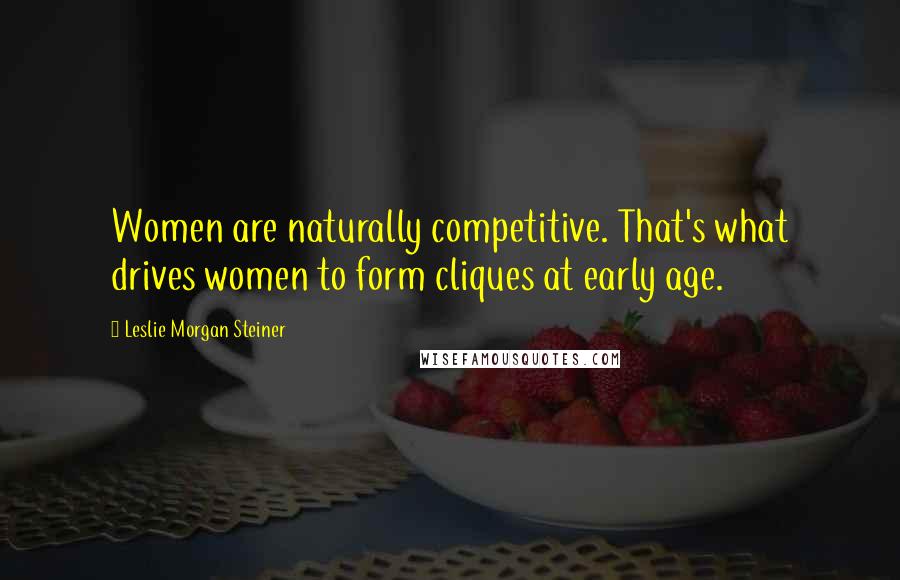 Leslie Morgan Steiner Quotes: Women are naturally competitive. That's what drives women to form cliques at early age.