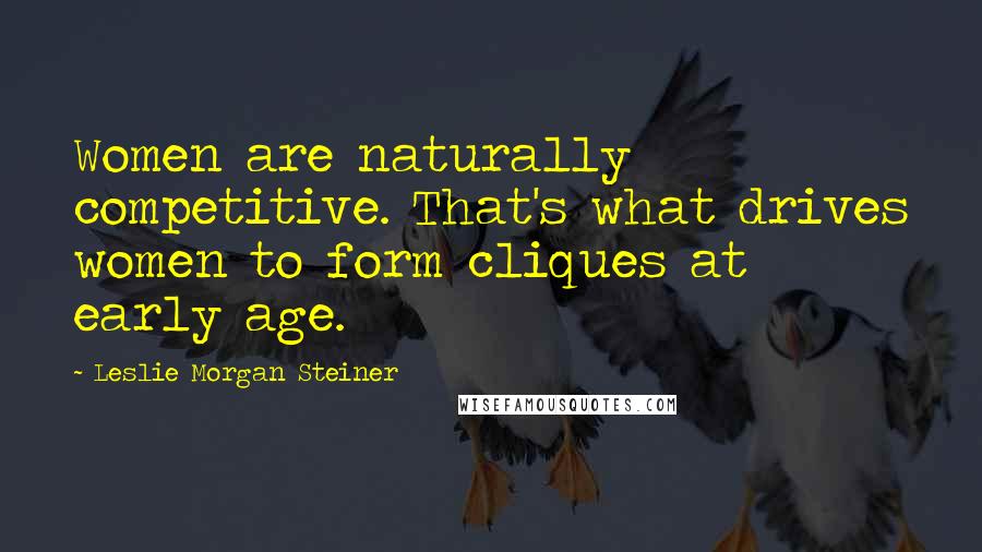 Leslie Morgan Steiner Quotes: Women are naturally competitive. That's what drives women to form cliques at early age.