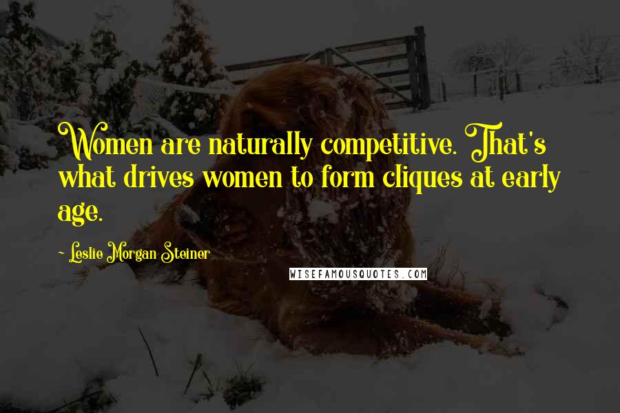 Leslie Morgan Steiner Quotes: Women are naturally competitive. That's what drives women to form cliques at early age.