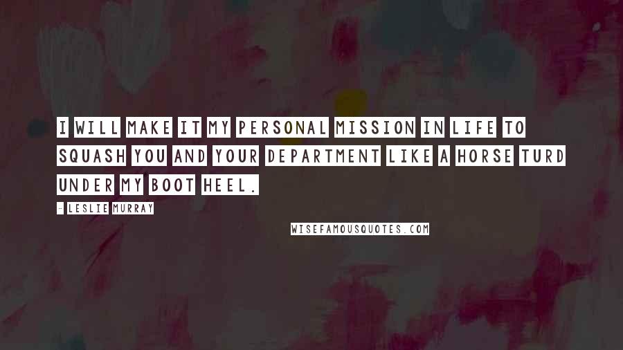 Leslie Murray Quotes: I will make it my personal mission in life to squash you and your department like a horse turd under my boot heel.