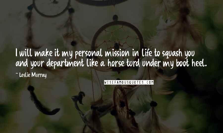 Leslie Murray Quotes: I will make it my personal mission in life to squash you and your department like a horse turd under my boot heel.