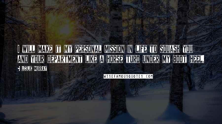 Leslie Murray Quotes: I will make it my personal mission in life to squash you and your department like a horse turd under my boot heel.