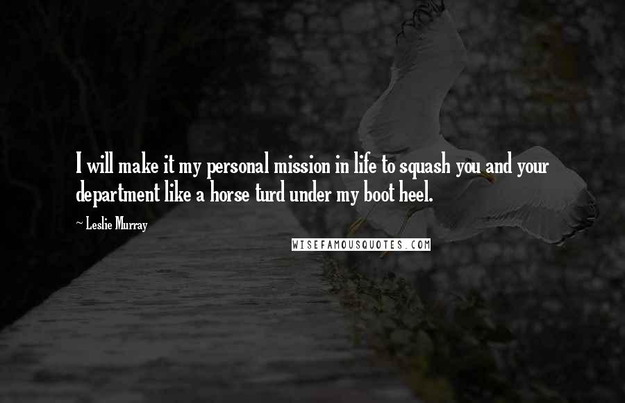 Leslie Murray Quotes: I will make it my personal mission in life to squash you and your department like a horse turd under my boot heel.