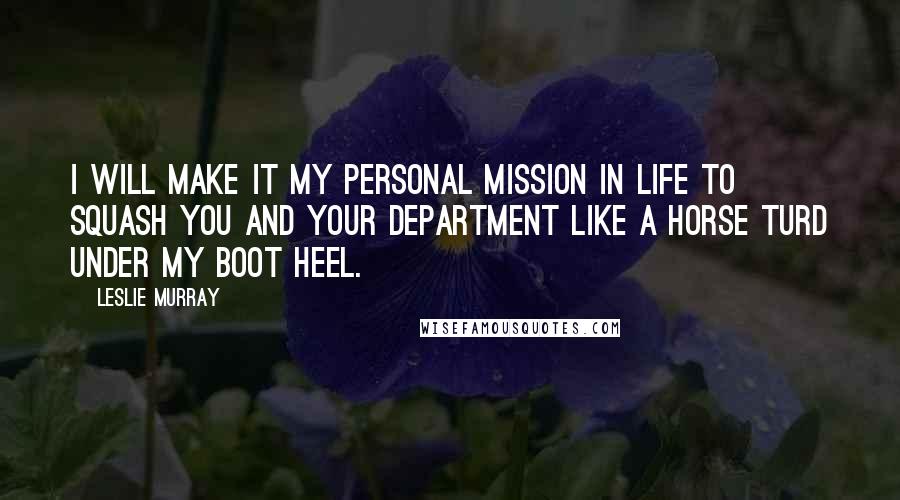 Leslie Murray Quotes: I will make it my personal mission in life to squash you and your department like a horse turd under my boot heel.