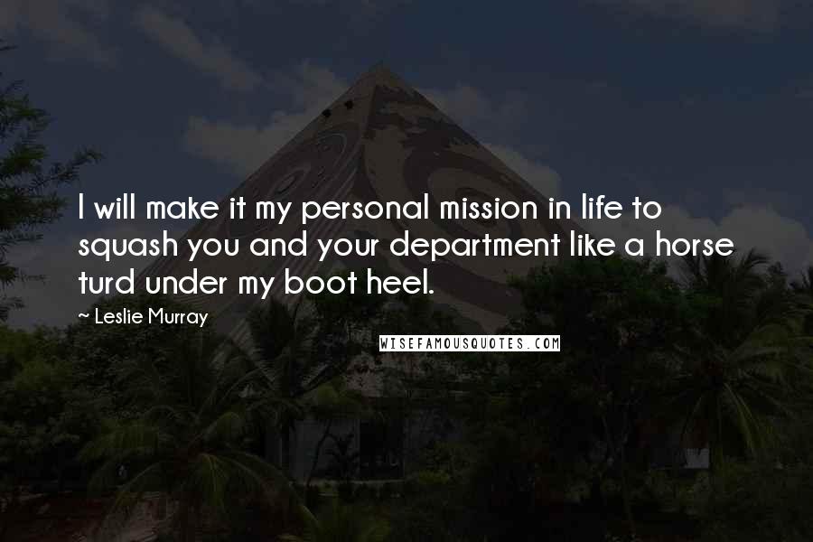 Leslie Murray Quotes: I will make it my personal mission in life to squash you and your department like a horse turd under my boot heel.