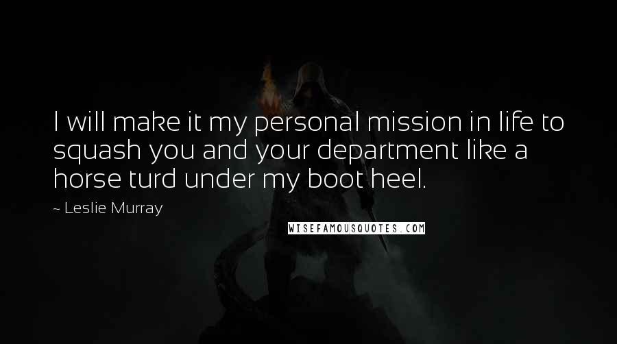 Leslie Murray Quotes: I will make it my personal mission in life to squash you and your department like a horse turd under my boot heel.