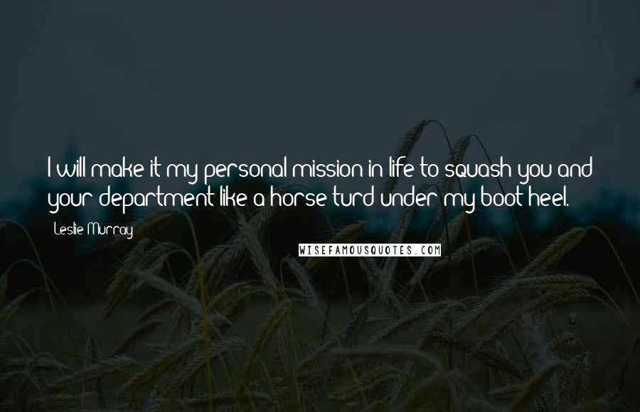 Leslie Murray Quotes: I will make it my personal mission in life to squash you and your department like a horse turd under my boot heel.