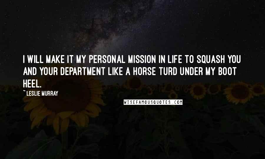 Leslie Murray Quotes: I will make it my personal mission in life to squash you and your department like a horse turd under my boot heel.