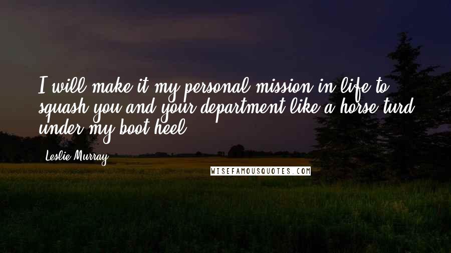 Leslie Murray Quotes: I will make it my personal mission in life to squash you and your department like a horse turd under my boot heel.