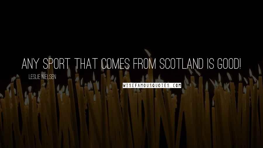 Leslie Nielsen Quotes: Any sport that comes from Scotland is good!