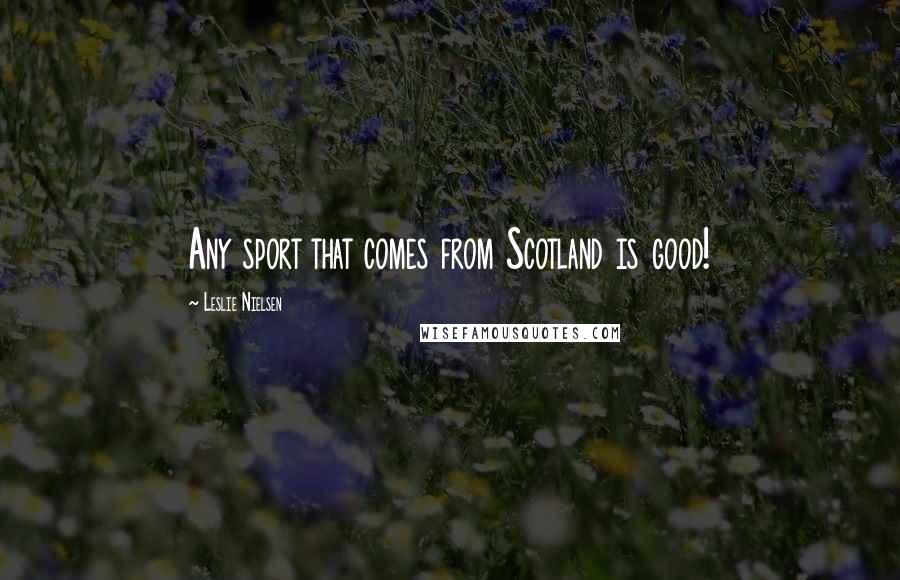 Leslie Nielsen Quotes: Any sport that comes from Scotland is good!