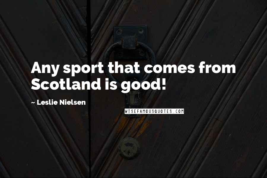 Leslie Nielsen Quotes: Any sport that comes from Scotland is good!
