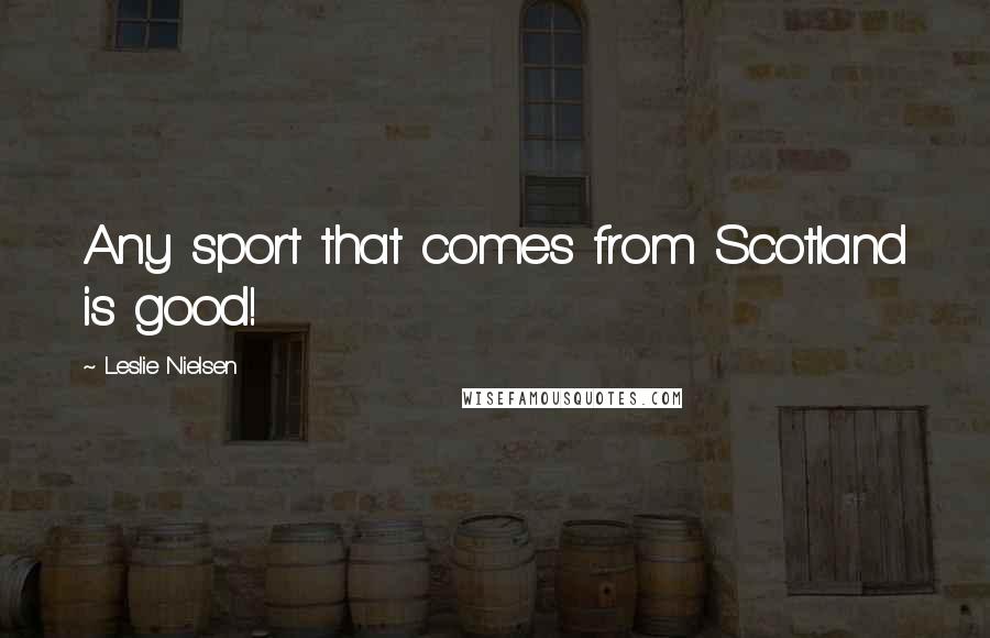 Leslie Nielsen Quotes: Any sport that comes from Scotland is good!